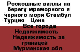 Роскошные виллы на берегу мраморного и черного моря Стамбул, Турция › Цена ­ 28 500 000 - Все города Недвижимость » Недвижимость за границей   . Мурманская обл.,Мончегорск г.